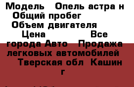  › Модель ­ Опель астра н › Общий пробег ­ 101 750 › Объем двигателя ­ 2 › Цена ­ 315 000 - Все города Авто » Продажа легковых автомобилей   . Тверская обл.,Кашин г.